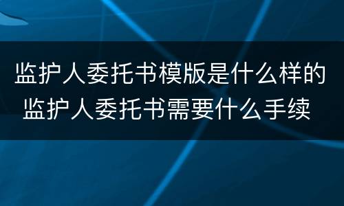 监护人委托书模版是什么样的 监护人委托书需要什么手续