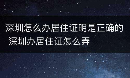 深圳怎么办居住证明是正确的 深圳办居住证怎么弄