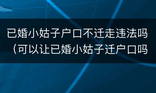 已婚小姑子户口不迁走违法吗（可以让已婚小姑子迁户口吗）