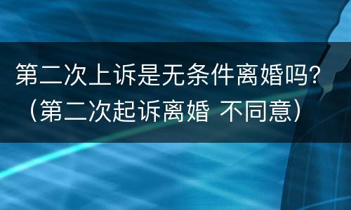 第二次上诉是无条件离婚吗？（第二次起诉离婚 不同意）