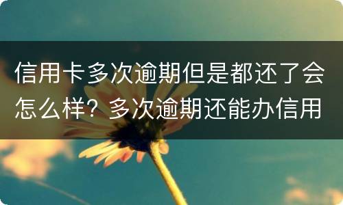 信用卡多次逾期但是都还了会怎么样? 多次逾期还能办信用卡吗