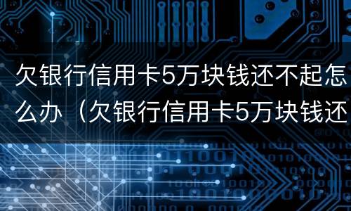 欠银行信用卡5万块钱还不起怎么办（欠银行信用卡5万块钱还不起怎么办呀）