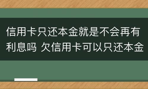 信用卡只还本金就是不会再有利息吗 欠信用卡可以只还本金不还利息吗