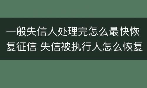 一般失信人处理完怎么最快恢复征信 失信被执行人怎么恢复征信