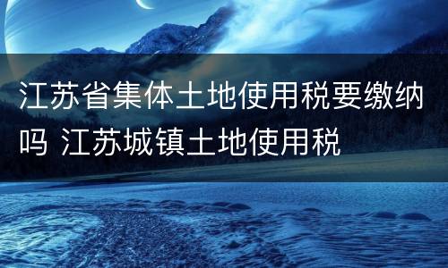 江苏省集体土地使用税要缴纳吗 江苏城镇土地使用税