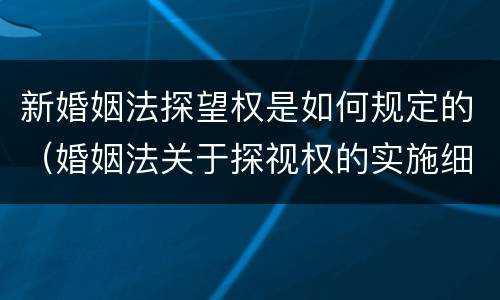 新婚姻法探望权是如何规定的（婚姻法关于探视权的实施细则）