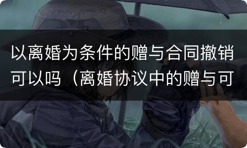 以离婚为条件的赠与合同撤销可以吗（离婚协议中的赠与可以撤销吗）