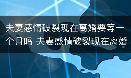 夫妻感情破裂现在离婚要等一个月吗 夫妻感情破裂现在离婚要等一个月吗知乎