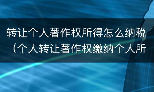 转让个人著作权所得怎么纳税（个人转让著作权缴纳个人所得税）