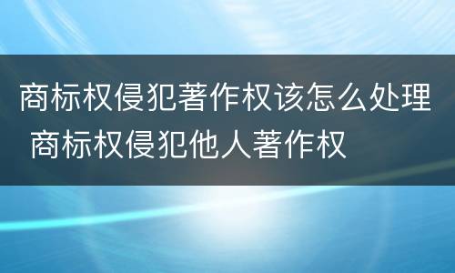 商标权侵犯著作权该怎么处理 商标权侵犯他人著作权