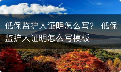 低保监护人证明怎么写？ 低保监护人证明怎么写模板