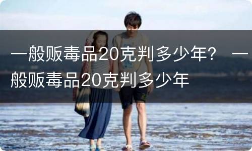 一般贩毒品20克判多少年？ 一般贩毒品20克判多少年