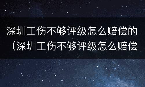 深圳工伤不够评级怎么赔偿的（深圳工伤不够评级怎么赔偿的呀）