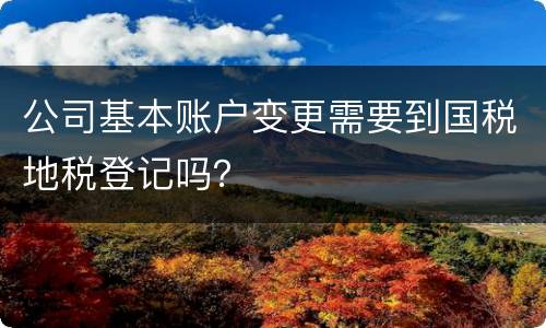 公司基本账户变更需要到国税地税登记吗？