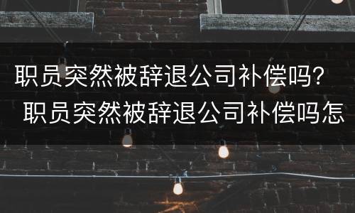 职员突然被辞退公司补偿吗？ 职员突然被辞退公司补偿吗怎么算