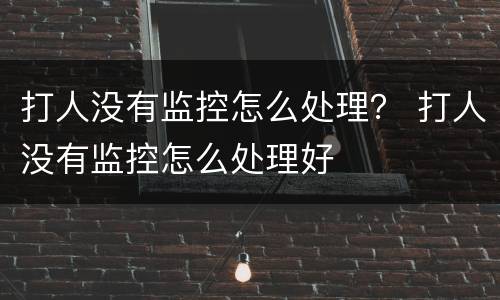 打人没有监控怎么处理？ 打人没有监控怎么处理好