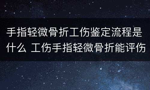 手指轻微骨折工伤鉴定流程是什么 工伤手指轻微骨折能评伤残