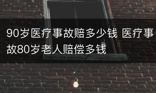 90岁医疗事故赔多少钱 医疗事故80岁老人赔偿多钱