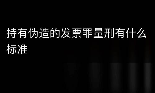 持有伪造的发票罪量刑有什么标准