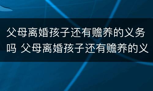 父母离婚孩子还有赡养的义务吗 父母离婚孩子还有赡养的义务吗