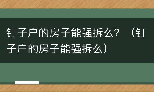 钉子户的房子能强拆么？（钉子户的房子能强拆么）