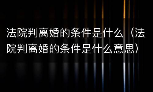 法院判离婚的条件是什么（法院判离婚的条件是什么意思）