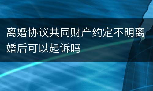 离婚协议共同财产约定不明离婚后可以起诉吗