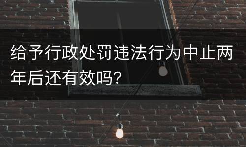 给予行政处罚违法行为中止两年后还有效吗？