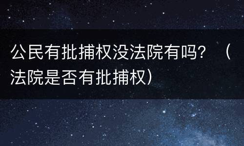 公民有批捕权没法院有吗？（法院是否有批捕权）