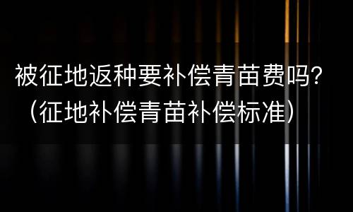 被征地返种要补偿青苗费吗？（征地补偿青苗补偿标准）