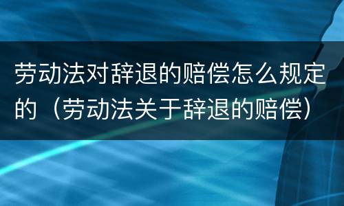 劳动法对辞退的赔偿怎么规定的（劳动法关于辞退的赔偿）