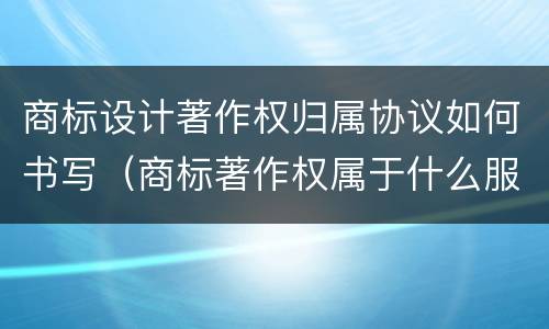 商标设计著作权归属协议如何书写（商标著作权属于什么服务）