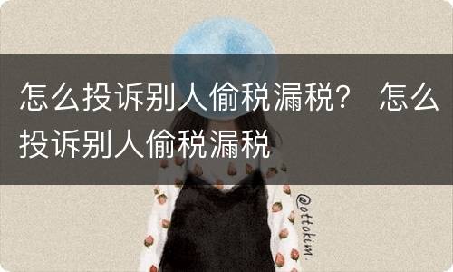 怎么投诉别人偷税漏税？ 怎么投诉别人偷税漏税