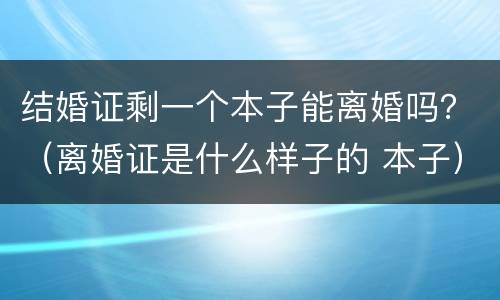 结婚证剩一个本子能离婚吗？（离婚证是什么样子的 本子）