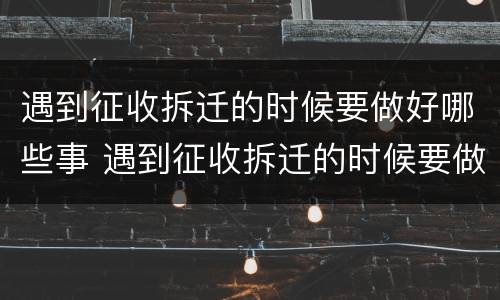 遇到征收拆迁的时候要做好哪些事 遇到征收拆迁的时候要做好哪些事项