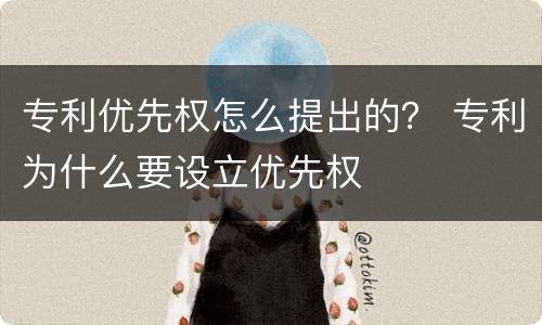 专利优先权怎么提出的？ 专利为什么要设立优先权