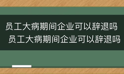 员工大病期间企业可以辞退吗 员工大病期间企业可以辞退吗怎么赔偿