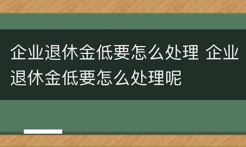 企业退休金低要怎么处理 企业退休金低要怎么处理呢