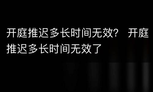 开庭推迟多长时间无效？ 开庭推迟多长时间无效了