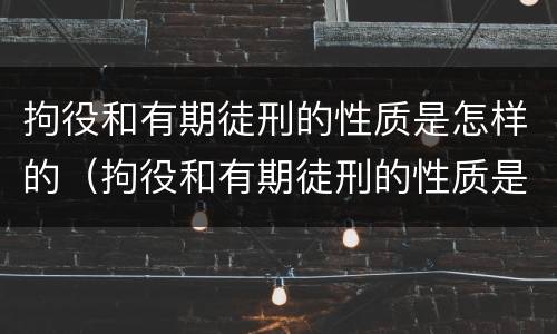 拘役和有期徒刑的性质是怎样的（拘役和有期徒刑的性质是怎样的呢）