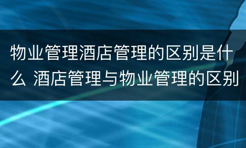 物业管理酒店管理的区别是什么 酒店管理与物业管理的区别