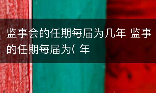 监事会的任期每届为几年 监事的任期每届为( 年