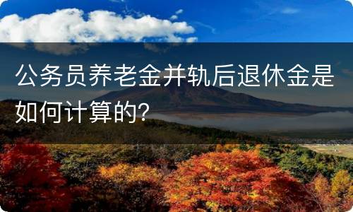 公务员养老金并轨后退休金是如何计算的？