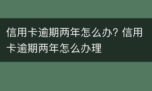 信用卡逾期两年怎么办? 信用卡逾期两年怎么办理