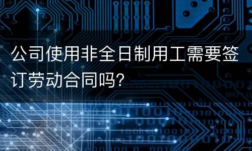 公司使用非全日制用工需要签订劳动合同吗？