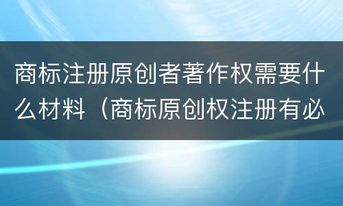 商标注册原创者著作权需要什么材料（商标原创权注册有必要吗）