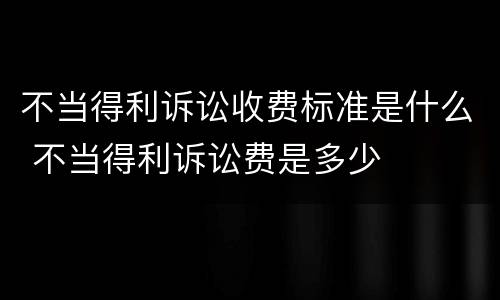 不当得利诉讼收费标准是什么 不当得利诉讼费是多少