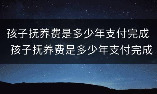 孩子抚养费是多少年支付完成 孩子抚养费是多少年支付完成的