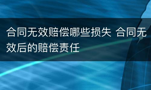 合同无效赔偿哪些损失 合同无效后的赔偿责任