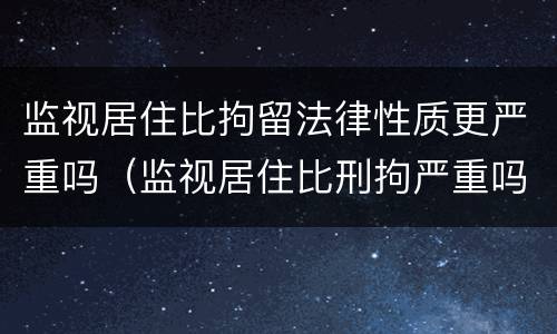 监视居住比拘留法律性质更严重吗（监视居住比刑拘严重吗）